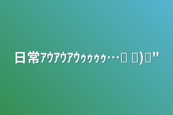 日常ｱｳｱｳｱｳｩｩｩｩ…⌜ ᐐ)⌟"