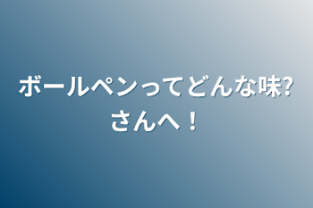 ボールペンってどんな味?さんへ！