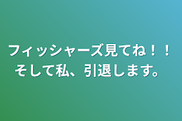 フィッシャーズ見てね！！そして私、引退します。