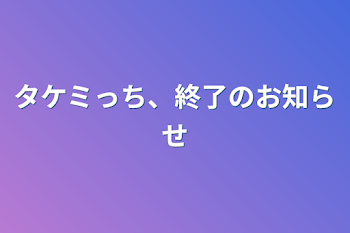 タケミっち、終了のお知らせ