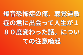 爆音恐怖症の俺、聴覚過敏症の君に出会って人生が１８０度変わった話。についての注意喚起