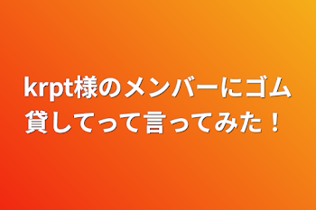 krpt様のメンバーにゴム貸してって言ってみた！