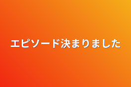 エピソード決まりました