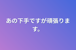 あの下手ですが頑張ります。