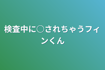 検査中に○されちゃうフィンくん