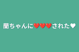 蘭ちゃんに❤❤❤された♥