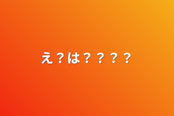 え？は？？？？