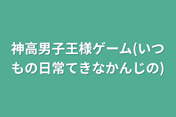 神高男子王様ゲーム(いつもの日常てきなかんじの)