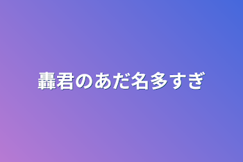 轟君のあだ名多すぎ