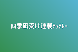 四季凪受け連載ﾃｯﾃﾚｰ