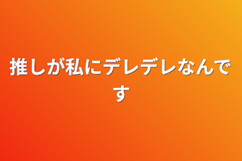 推しが私にデレデレなんです