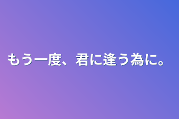 「もう一度、君に逢う為に。」のメインビジュアル