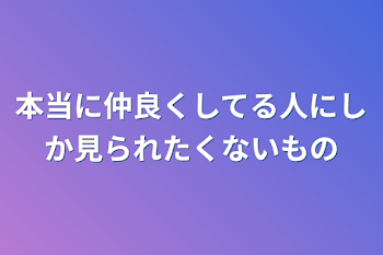 本当に仲良くしてる人にしか見られたくないもの