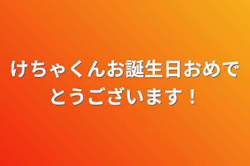 けちゃくんお誕生日おめでとうございます！