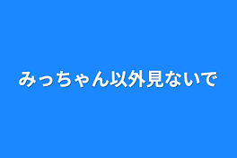 みっちゃん以外見ないで