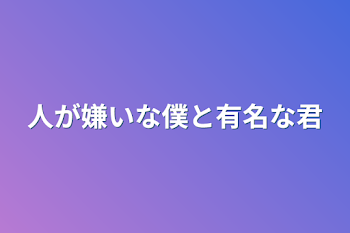 人が嫌いな僕と有名な君