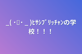 _( ˙꒳​˙ _ )ﾋｻｼﾌﾞﾘｯﾁｬﾝの学校！！！