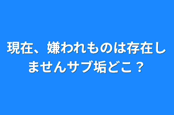 現在、嫌われものは存在しませんサブ垢どこ？