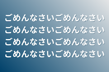 ごめんなさいごめんなさいごめんなさいごめんなさいごめんなさいごめんなさいごめんなさいごめんなさい