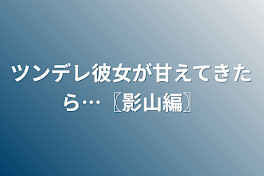 ツンデレ彼女が甘えてきたら…〖影山編〗