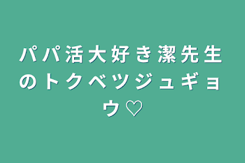 「パ パ 活 大 好 き 潔 先 生 の ト ク ベ ツ ジ ュ ギ ョ ウ ♡」のメインビジュアル