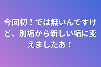 今回初！では無いんですけど、別垢から新しい垢に変えましたあ！