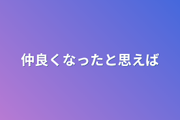 仲良くなったと思えば