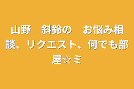 山野　斜鈴の　お悩み相談、リクエスト、何でも部屋☆ミ