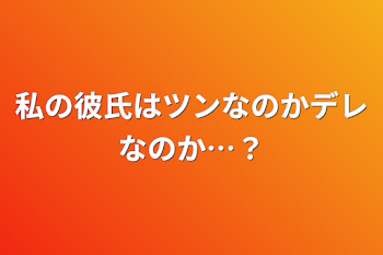 私の彼氏はツンなのかデレなのか…？