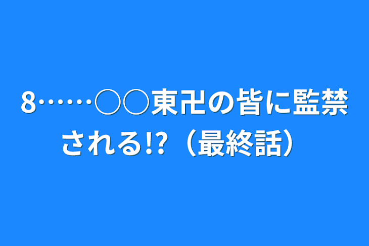 「8……○○東卍の皆に監禁される!?（最終話）」のメインビジュアル