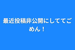 最近投稿非公開にしててごめん！