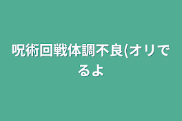 呪術回戦体調不良(オリ出るよ