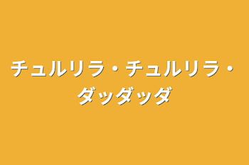 チュルリラ・チュルリラ・ダッダッダ