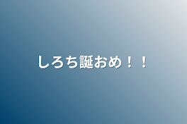 しろち誕おめ！！