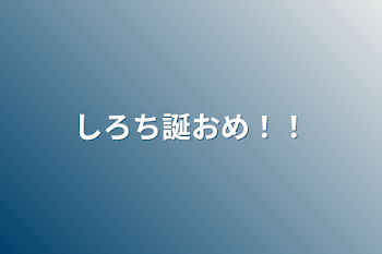 しろち誕おめ！！