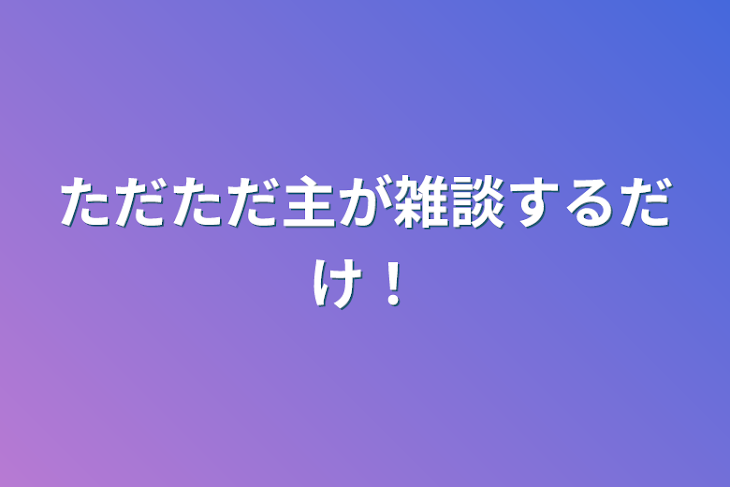 「ただただ主が雑談するだけ！」のメインビジュアル