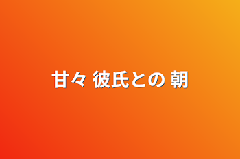 甘々 彼氏との 朝