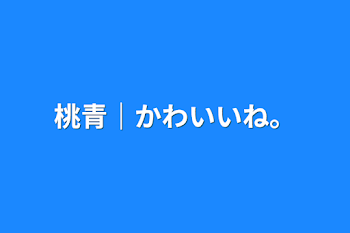 桃青｜かわいいね。