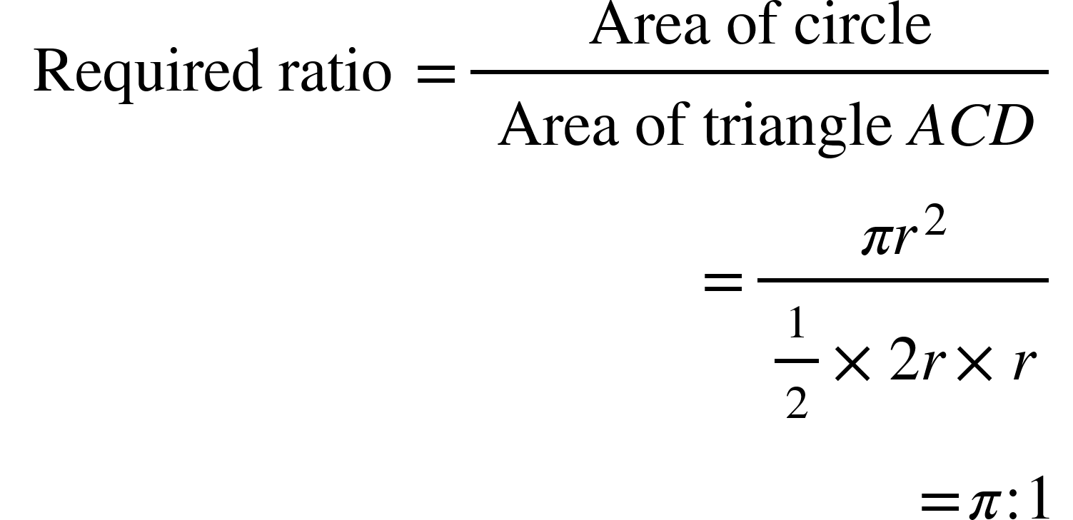 <math xmlns="http://www.w3.org/1998/Math/MathML"><mtable columnspacing="0em 2em 0em 2em 0em 2em 0em 2em 0em 2em 0em" columnalign="right left right left right left right left right left right left"><mtr><mtd><mtext>&#xA0;Required ratio&#xA0;</mtext><mo>=</mo><mfrac><mtext>&#xA0;Area of circle&#xA0;</mtext><mrow><mtext>&#xA0;Area of triangle&#xA0;</mtext><mi>A</mi><mi>C</mi><mi>D</mi></mrow></mfrac></mtd></mtr><mtr><mtd><mo>=</mo><mfrac><mrow><mi>&#x3C0;</mi><msup><mi>r</mi><mn>2</mn></msup></mrow><mrow><mfrac><mn>1</mn><mn>2</mn></mfrac><mo>&#xD7;</mo><mn>2</mn><mi>r</mi><mo>&#xD7;</mo><mi>r</mi></mrow></mfrac></mtd></mtr><mtr><mtd><mo>=</mo><mi>&#x3C0;</mi><mo>:</mo><mn>1</mn></mtd></mtr></mtable></math>