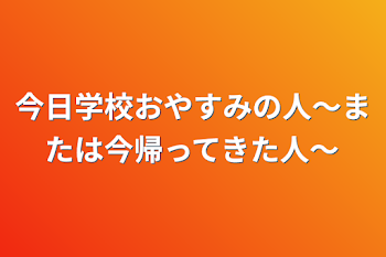 今日学校おやすみの人〜または今帰ってきた人〜