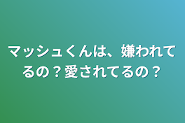 マッシュくんは、嫌われてるの？愛されてるの？