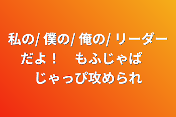 私の/ 僕の/ 俺の/ リーダーだよ！　もふじゃぱ　じゃっぴ攻められ