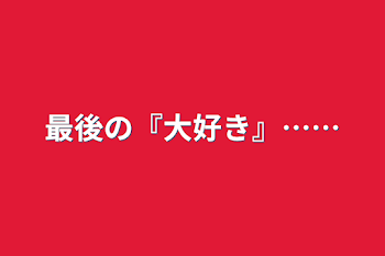 最後の『大好き』……