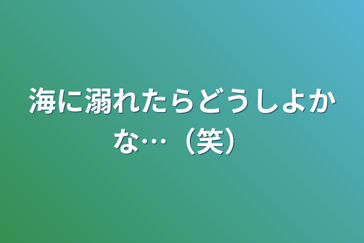 「海に溺れたらどうしよかな…（笑）」のメインビジュアル