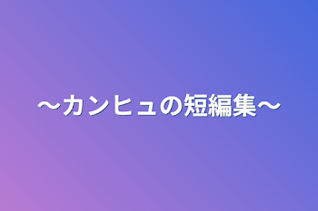 〜カンヒュまとめ〜