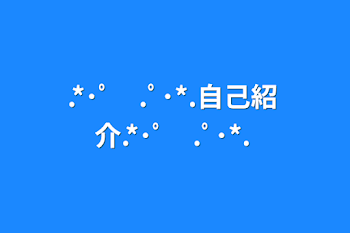 「.*･ﾟ　.ﾟ･*.自己紹介.*･ﾟ　.ﾟ･*.」のメインビジュアル