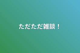 ただただ雑談！