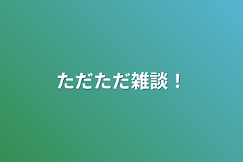 ただただ雑談！