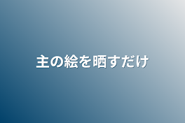 主の絵を晒すだけ