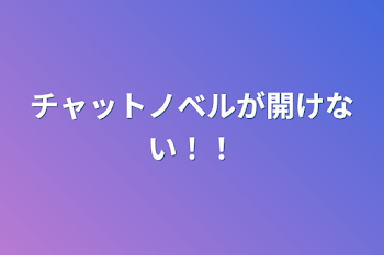 チャットノベルが開けない！！